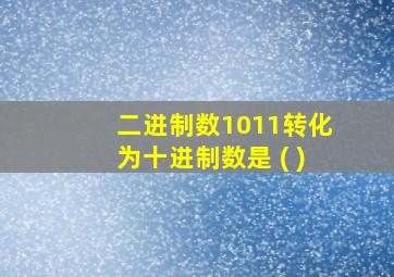 二进制数1011转化为十进制数是 ( )